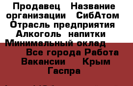 Продавец › Название организации ­ СибАтом › Отрасль предприятия ­ Алкоголь, напитки › Минимальный оклад ­ 16 000 - Все города Работа » Вакансии   . Крым,Гаспра